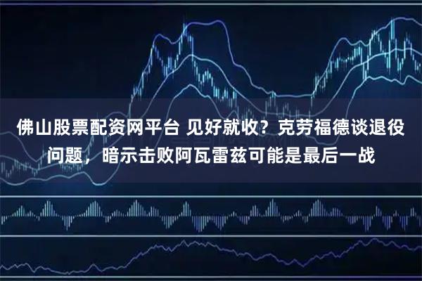佛山股票配资网平台 见好就收？克劳福德谈退役问题，暗示击败阿瓦雷兹可能是最后一战