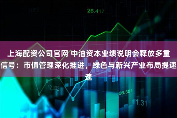 上海配资公司官网 中油资本业绩说明会释放多重信号:市值管理深化推进,绿色与新兴产业布局提速
