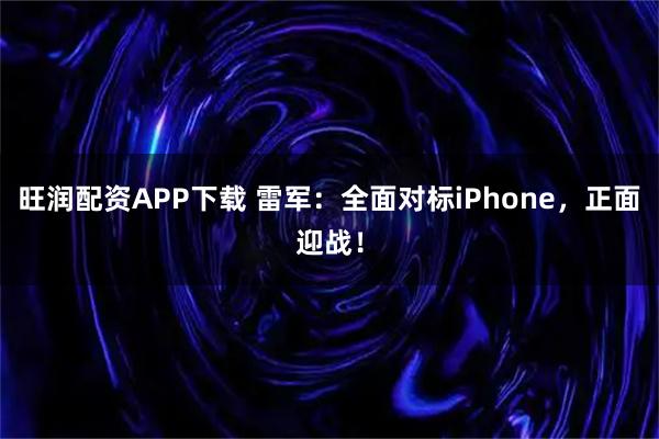 旺润配资APP下载 雷军：全面对标iPhone，正面迎战！
