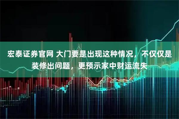 宏泰证券官网 大门要是出现这种情况，不仅仅是装修出问题，更预示家中财运流失