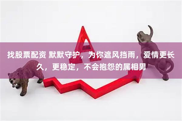 找股票配资 默默守护，为你遮风挡雨，爱情更长久，更稳定，不会抱怨的属相男