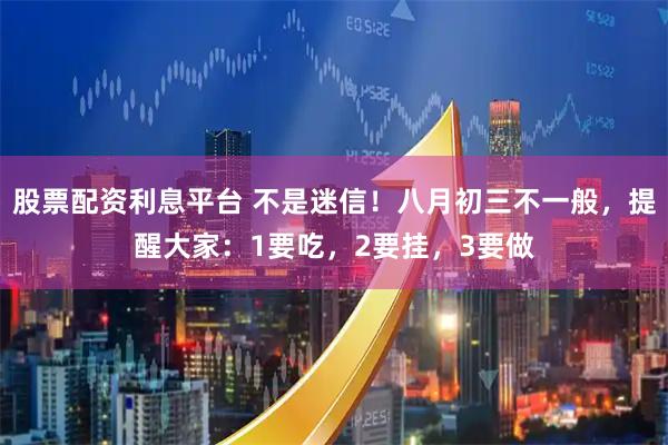 股票配资利息平台 不是迷信！八月初三不一般，提醒大家：1要吃，2要挂，3要做