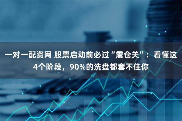 一对一配资网 股票启动前必过“震仓关”：看懂这4个阶段，90%的洗盘都套不住你