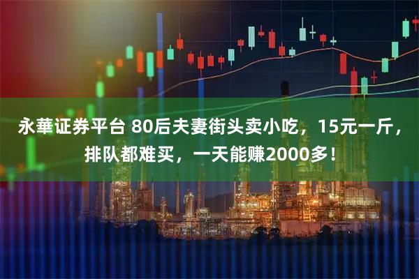 永華证券平台 80后夫妻街头卖小吃，15元一斤，排队都难买，一天能赚2000多！