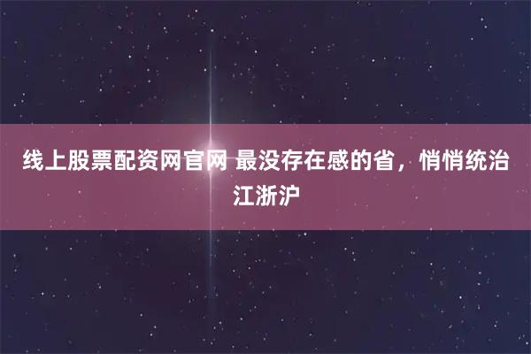 线上股票配资网官网 最没存在感的省，悄悄统治江浙沪