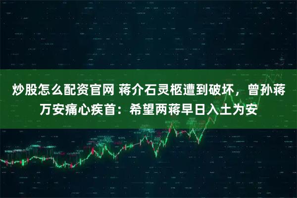 炒股怎么配资官网 蒋介石灵柩遭到破坏,曾孙蒋万安痛心疾首:希望两蒋早日入土为安