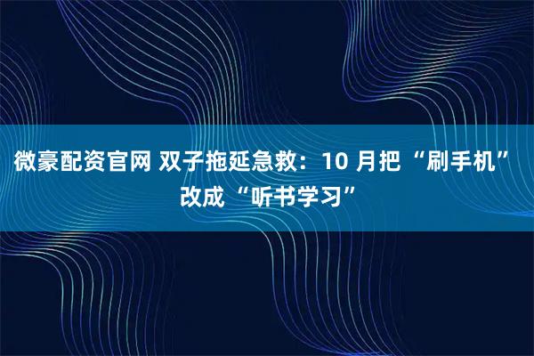 微豪配资官网 双子拖延急救：10 月把 “刷手机” 改成 “听书学习”