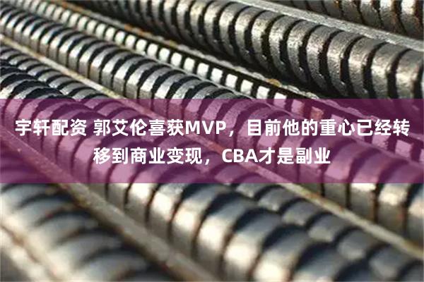 宇轩配资 郭艾伦喜获MVP,目前他的重心已经转移到商业变现,CBA才是副业