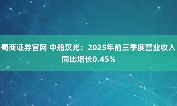 蜀商证券官网 中船汉光:2025年前三季度营业收入同比增长0.45%