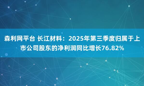 森利网平台 长江材料：2025年第三季度归属于上市公司股东的净利润同比增长76.82%