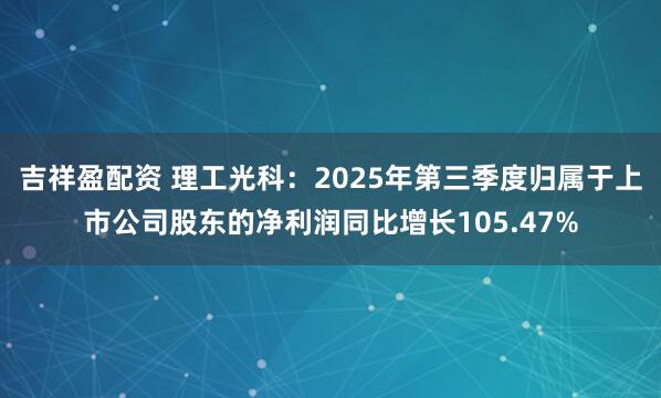 吉祥盈配资 理工光科：2025年第三季度归属于上市公司股东的净利润同比增长105.47%