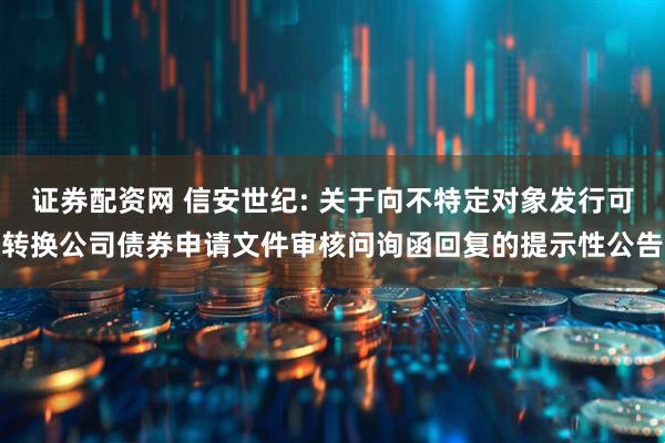 证券配资网 信安世纪: 关于向不特定对象发行可转换公司债券申请文件审核问询函回复的提示性公告