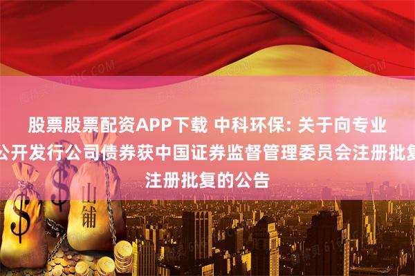 股票股票配资APP下载 中科环保: 关于向专业投资者公开发行公司债券获中国证券监督管理委员会注册批复的公告