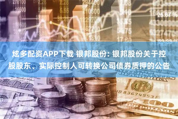 炫多配资APP下载 银邦股份: 银邦股份关于控股股东、实际控制人可转换公司债券质押的公告