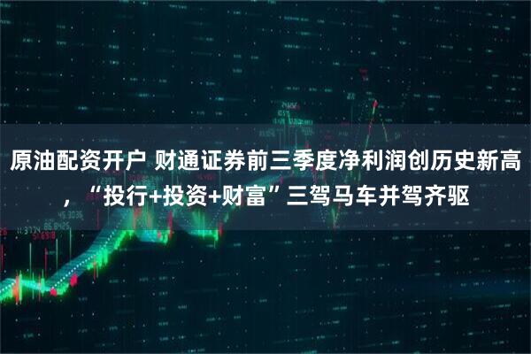 原油配资开户 财通证券前三季度净利润创历史新高，“投行+投资+财富”三驾马车并驾齐驱