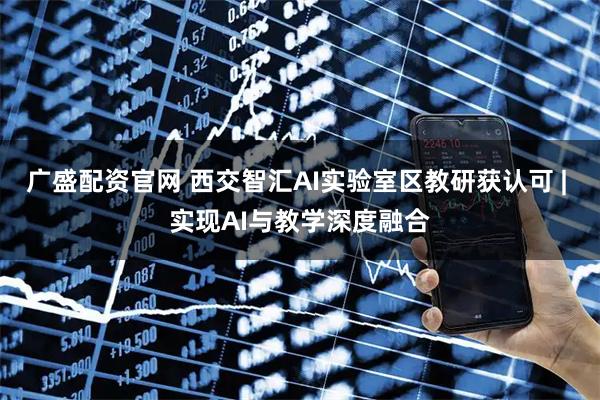 广盛配资官网 西交智汇AI实验室区教研获认可 | 实现AI与教学深度融合