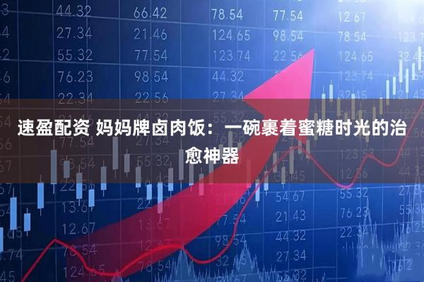 速盈配资 妈妈牌卤肉饭：一碗裹着蜜糖时光的治愈神器