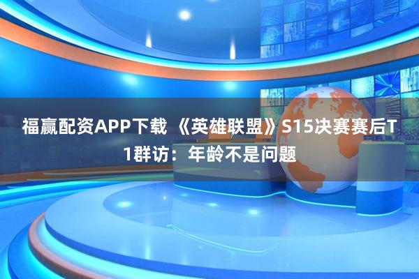 福赢配资APP下载 《英雄联盟》S15决赛赛后T1群访：年龄不是问题