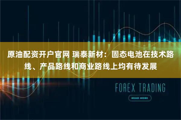 原油配资开户官网 瑞泰新材：固态电池在技术路线、产品路线和商业路线上均有待发展