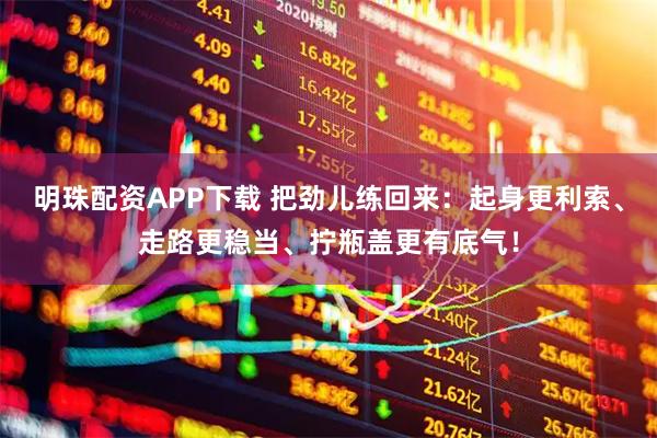 明珠配资APP下载 把劲儿练回来：起身更利索、走路更稳当、拧瓶盖更有底气！