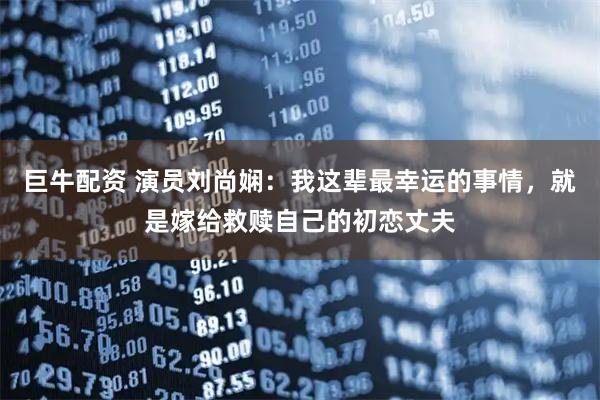 巨牛配资 演员刘尚娴：我这辈最幸运的事情，就是嫁给救赎自己的初恋丈夫