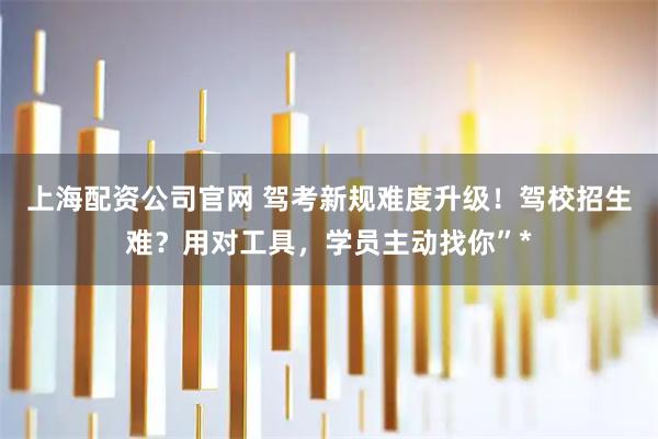 上海配资公司官网 驾考新规难度升级！驾校招生难？用对工具，学员主动找你”*