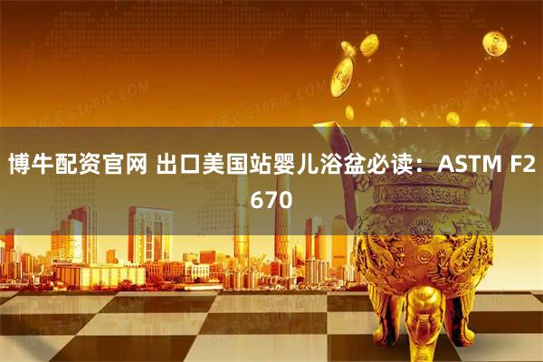 博牛配资官网 出口美国站婴儿浴盆必读：ASTM F2670