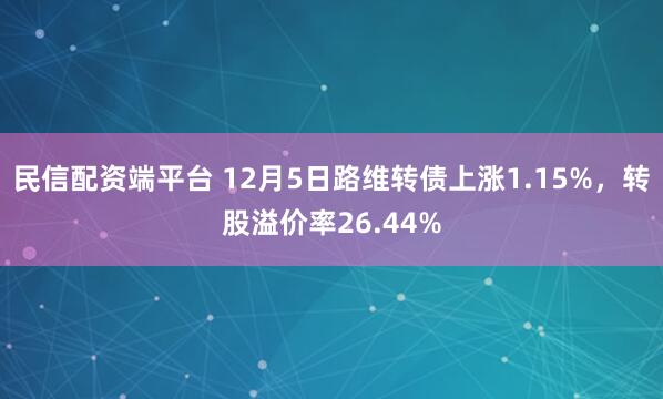 民信配资端平台 12月5日路维转债上涨1.15%，转股溢价率26.44%