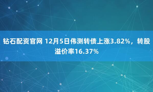 钻石配资官网 12月5日伟测转债上涨3.82%，转股溢价率16.37%