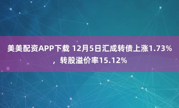 美美配资APP下载 12月5日汇成转债上涨1.73%，转股溢价率15.12%