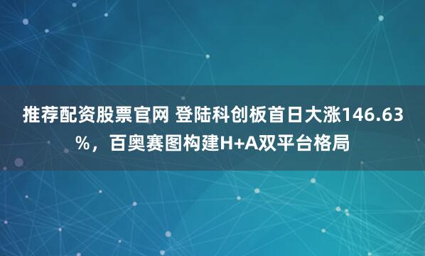 推荐配资股票官网 登陆科创板首日大涨146.63%，百奥赛图构建H+A双平台格局