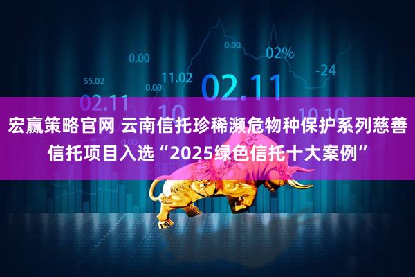 宏赢策略官网 云南信托珍稀濒危物种保护系列慈善信托项目入选“2025绿色信托十大案例”