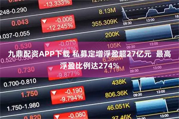 九鼎配资APP下载 私募定增浮盈超27亿元  最高浮盈比例达274%