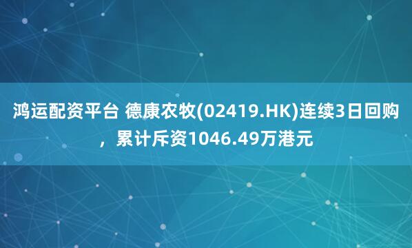 鸿运配资平台 德康农牧(02419.HK)连续3日回购，累计斥资1046.49万港元