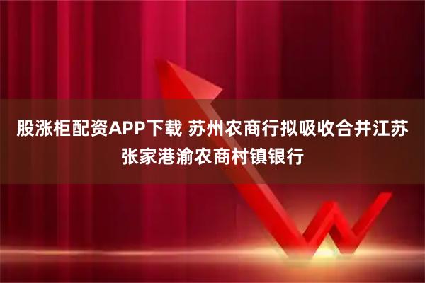 股涨柜配资APP下载 苏州农商行拟吸收合并江苏张家港渝农商村镇银行