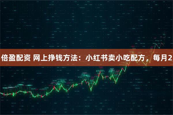 倍盈配资 网上挣钱方法：小红书卖小吃配方，每月2