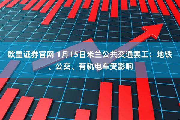 欧皇证券官网 1月15日米兰公共交通罢工：地铁、公交、有轨电车受影响