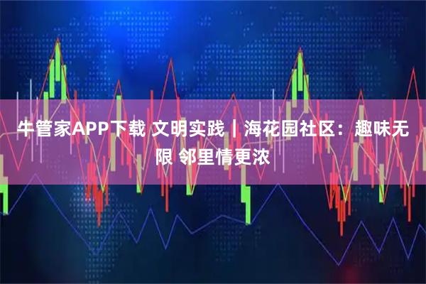 牛管家APP下载 文明实践｜海花园社区：趣味无限 邻里情更浓