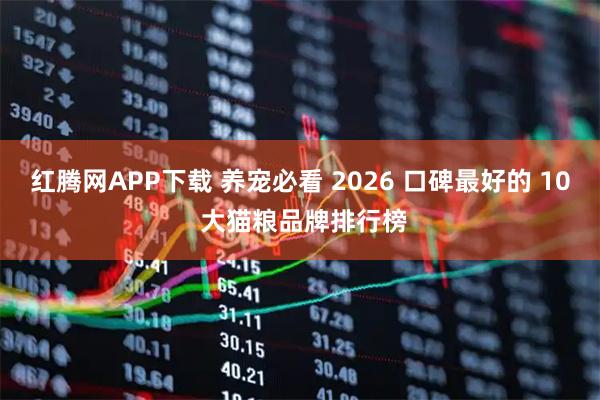 红腾网APP下载 养宠必看 2026 口碑最好的 10 大猫粮品牌排行榜