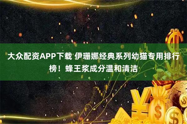大众配资APP下载 伊珊娜经典系列幼猫专用排行榜！蜂王浆成分温和清洁
