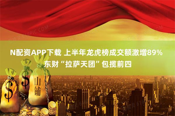 N配资APP下载 上半年龙虎榜成交额激增89% 东财“拉萨天团”包揽前四