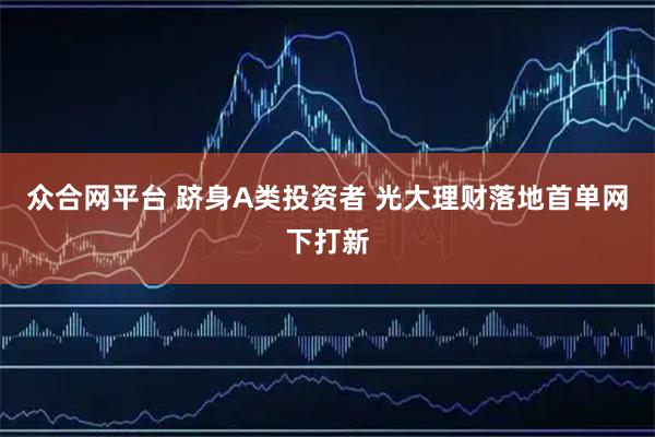 众合网平台 跻身A类投资者 光大理财落地首单网下打新