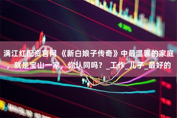 满江红配资官网 《新白娘子传奇》中最温馨的家庭，就是宝山一家，你认同吗？_工作_儿子_最好的