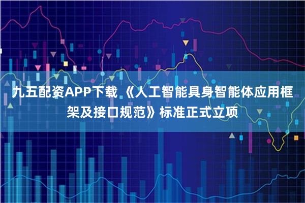 九五配资APP下载 《人工智能具身智能体应用框架及接口规范》标准正式立项