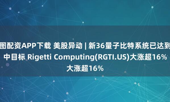 宏图配资APP下载 美股异动 | 新36量子比特系统已达到年中目标 Rigetti Computing(RGTI.US)大涨超16%