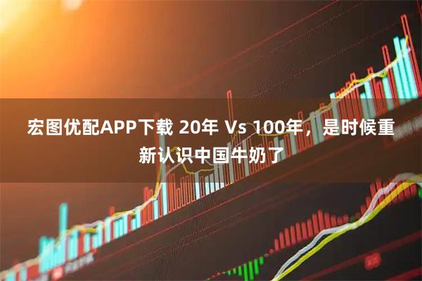 宏图优配APP下载 20年 Vs 100年，是时候重新认识中国牛奶了