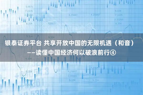 银泰证券平台 共享开放中国的无限机遇（和音） ——读懂中国经济何以破浪前行④
