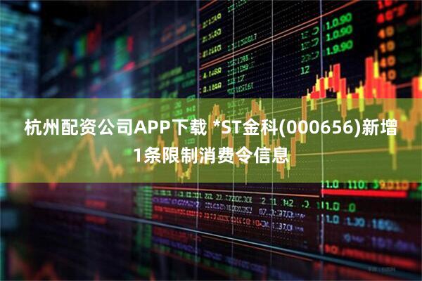 杭州配资公司APP下载 *ST金科(000656)新增1条限制消费令信息