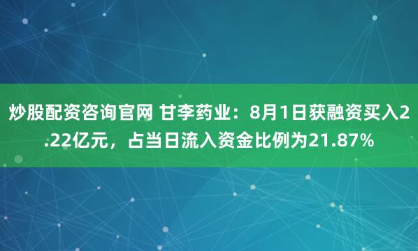 炒股配资咨询官网 甘李药业：8月1日获融资买入2.22亿元，占当日流入资金比例为21.87%