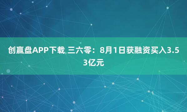 创赢盘APP下载 三六零：8月1日获融资买入3.53亿元